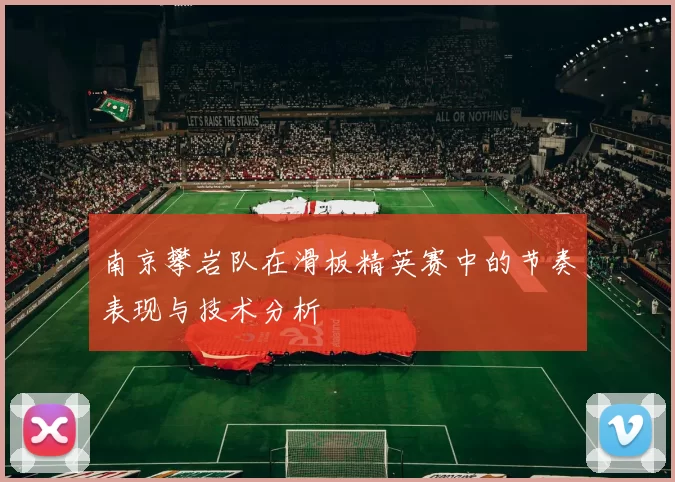 南京攀岩队在滑板精英赛中的节奏表现与技术分析