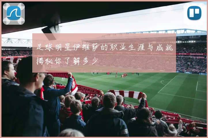 足球明星伊维萨的职业生涯与成就揭秘你了解多少