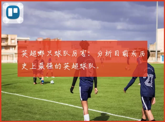英超哪只球队厉害：分析目前或历史上最强的英超球队。
