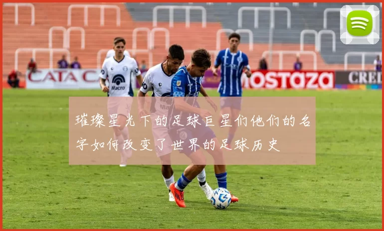 璀璨星光下的足球巨星们他们的名字如何改变了世界的足球历史