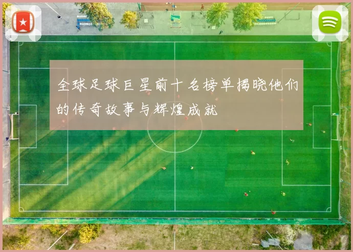 全球足球巨星前十名榜单揭晓他们的传奇故事与辉煌成就