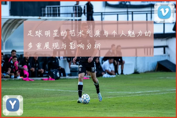 足球明星的艺术气质与个人魅力的多重展现与影响分析