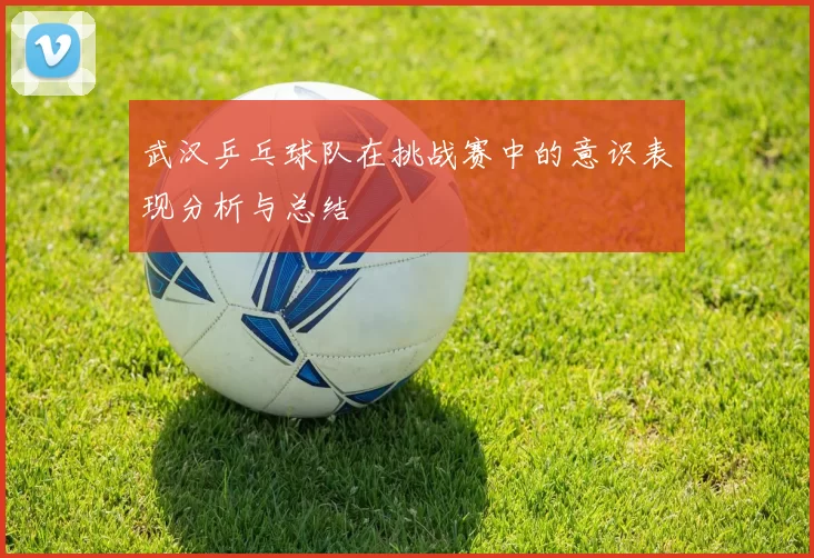 武汉乒乓球队在挑战赛中的意识表现分析与总结