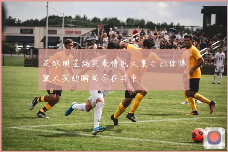 足球明星搞笑表情包大集合让你捧腹大笑的瞬间尽在其中