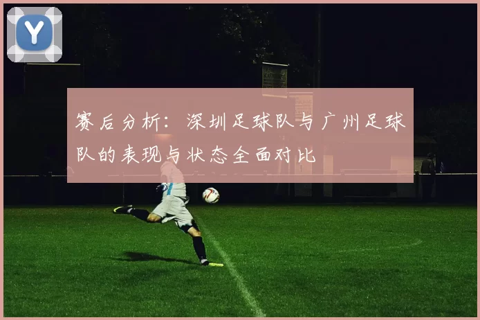 赛后分析：深圳足球队与广州足球队的表现与状态全面对比