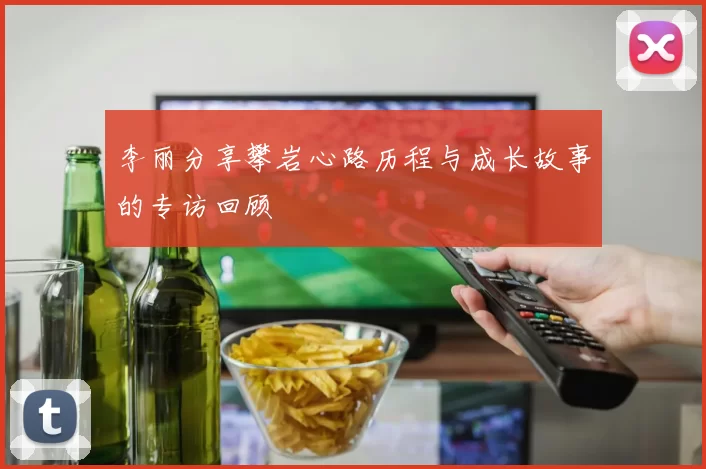 李丽分享攀岩心路历程与成长故事的专访回顾