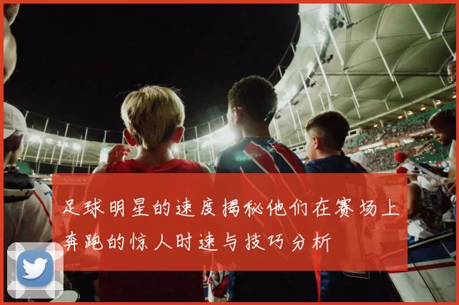 足球明星的速度揭秘他们在赛场上奔跑的惊人时速与技巧分析