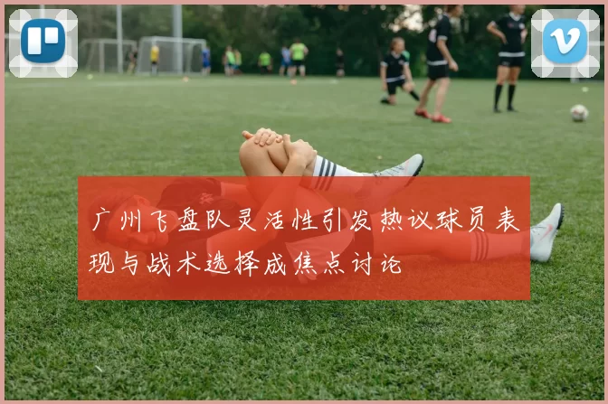 广州飞盘队灵活性引发热议球员表现与战术选择成焦点讨论