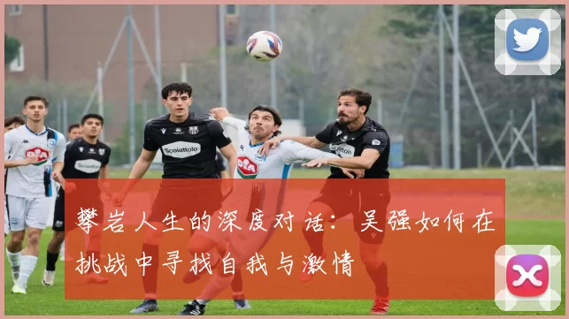 攀岩人生的深度对话：吴强如何在挑战中寻找自我与激情