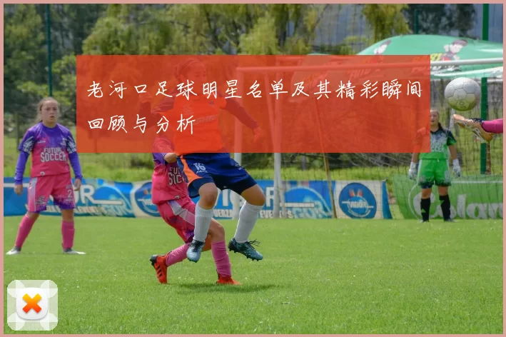 老河口足球明星名单及其精彩瞬间回顾与分析