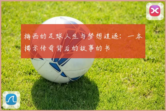 梅西的足球人生与梦想追逐：一本揭示传奇背后的故事的书