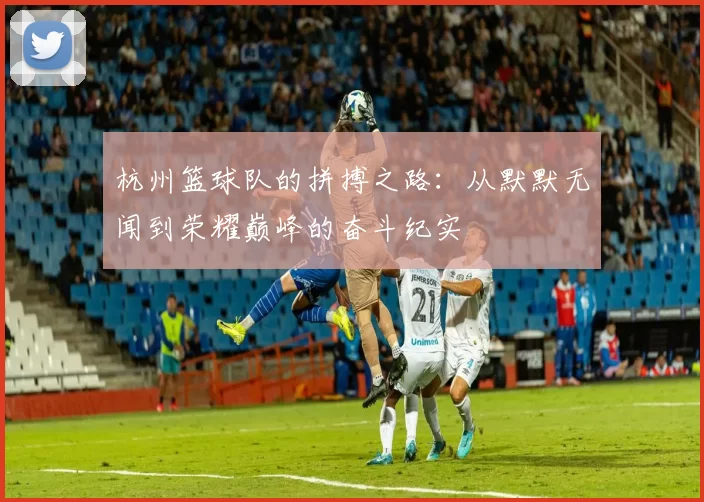 杭州篮球队的拼搏之路：从默默无闻到荣耀巅峰的奋斗纪实