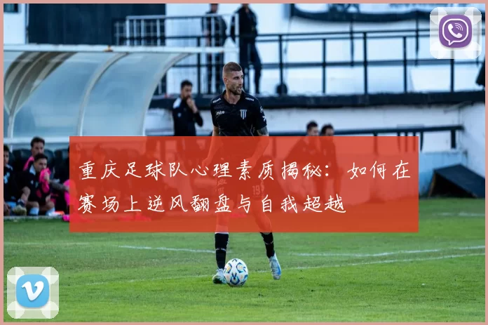 重庆足球队心理素质揭秘：如何在赛场上逆风翻盘与自我超越
