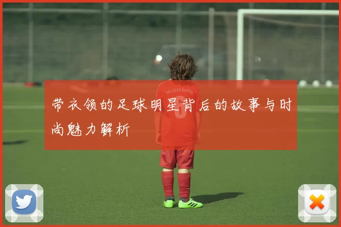 带衣领的足球明星背后的故事与时尚魅力解析