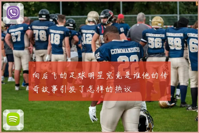 向后飞的足球明星究竟是谁他的传奇故事引发了怎样的热议