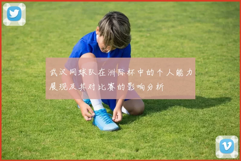 武汉网球队在洲际杯中的个人能力展现及其对比赛的影响分析