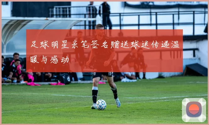 足球明星亲笔签名赠送球迷传递温暖与感动