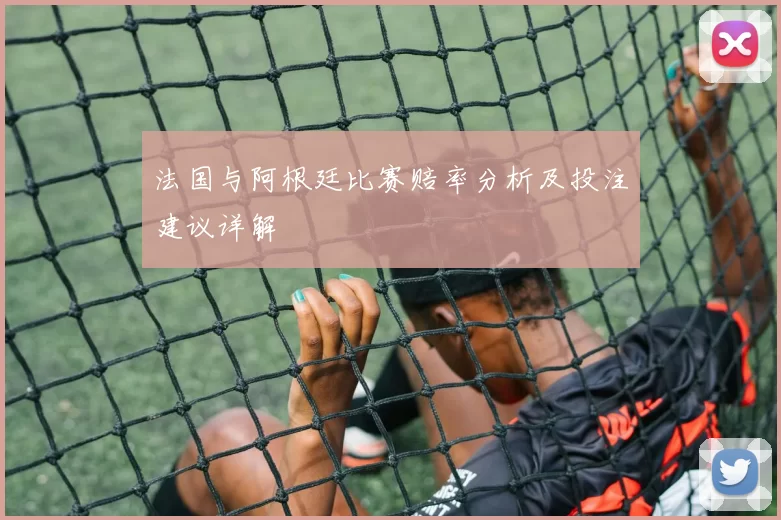 法国与阿根廷比赛赔率分析及投注建议详解