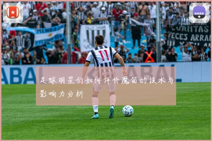 足球明星们如何评价魔笛的技术与影响力分析