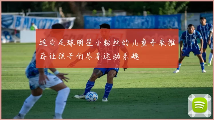 适合足球明星小粉丝的儿童手表推荐让孩子们尽享运动乐趣