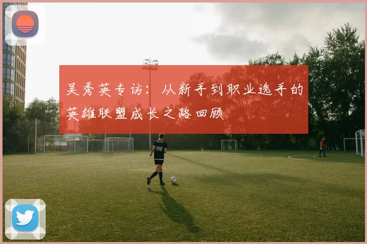 吴秀英专访：从新手到职业选手的英雄联盟成长之路回顾
