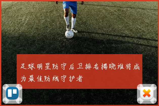 足球明星防守后卫排名揭晓谁将成为最佳防线守护者