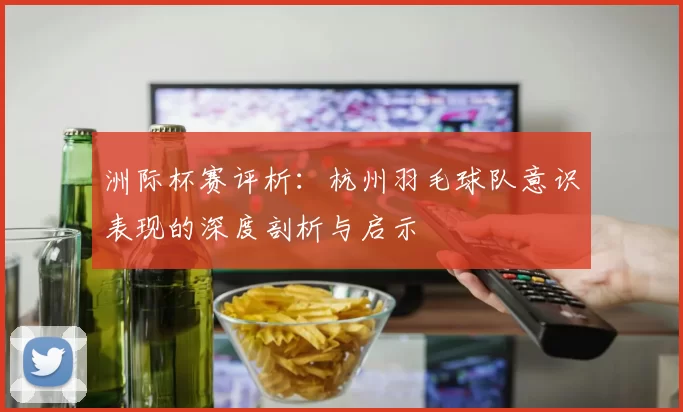 洲际杯赛评析：杭州羽毛球队意识表现的深度剖析与启示