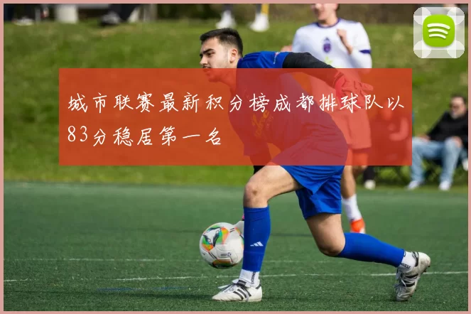 城市联赛最新积分榜成都排球队以83分稳居第一名