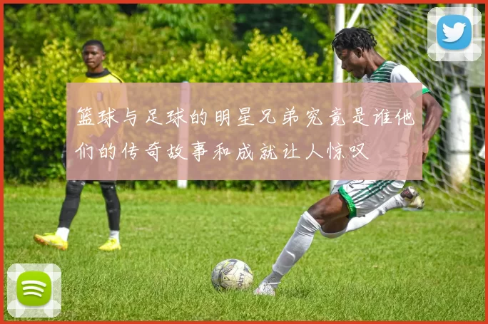 篮球与足球的明星兄弟究竟是谁他们的传奇故事和成就让人惊叹
