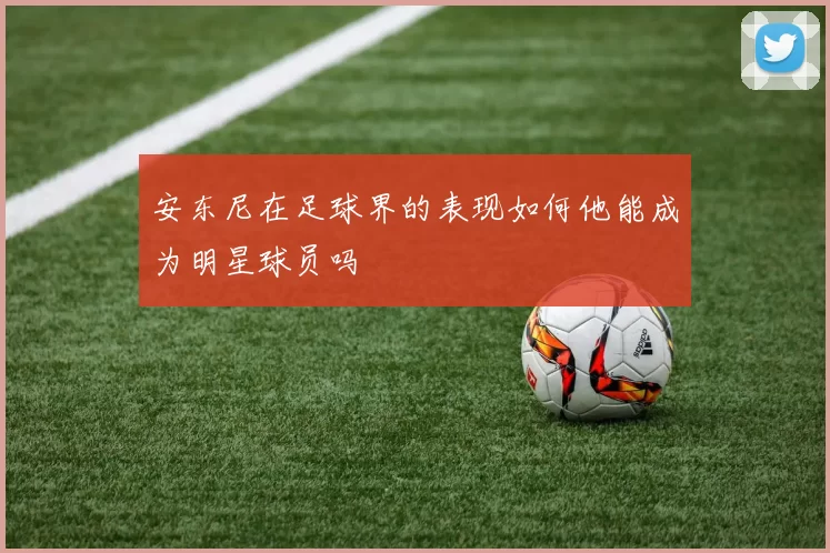 安东尼在足球界的表现如何他能成为明星球员吗