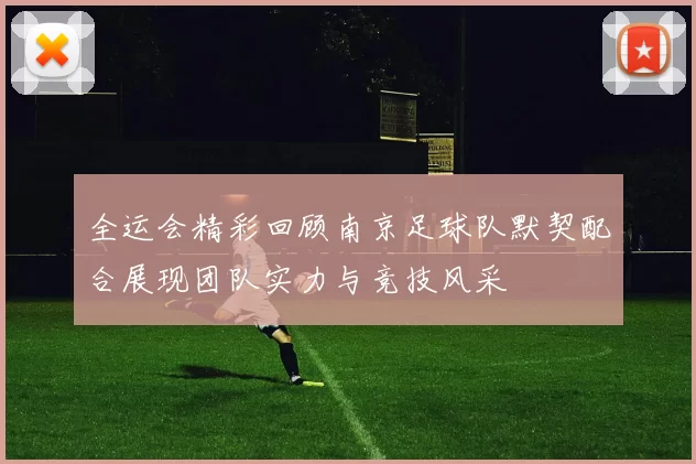 全运会精彩回顾南京足球队默契配合展现团队实力与竞技风采