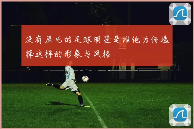 没有眉毛的足球明星是谁他为何选择这样的形象与风格