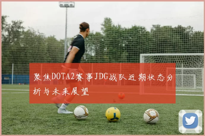 聚焦DOTA2赛事JDG战队近期状态分析与未来展望