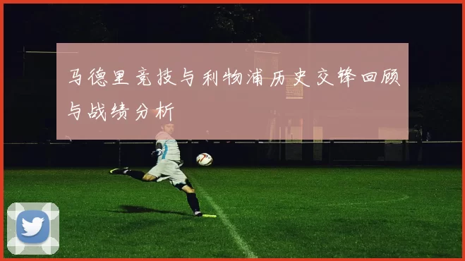 马德里竞技与利物浦历史交锋回顾与战绩分析