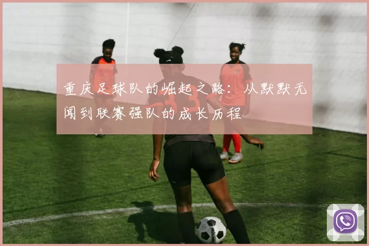 重庆足球队的崛起之路：从默默无闻到联赛强队的成长历程