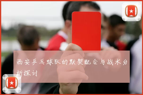 西安乒乓球队的默契配合与战术分析探讨