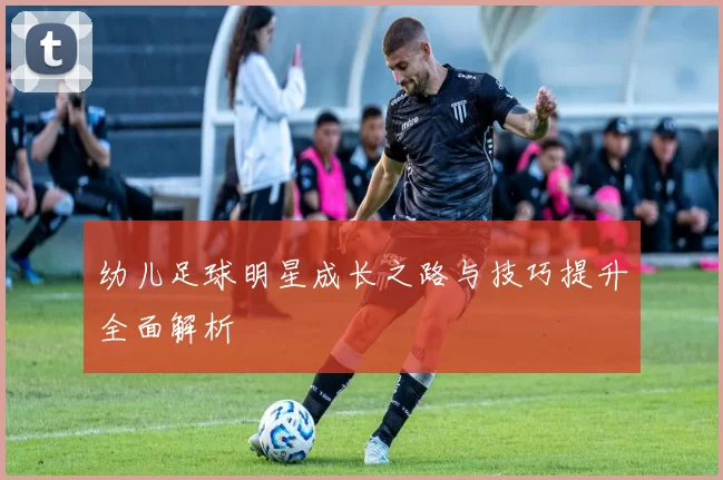 幼儿足球明星成长之路与技巧提升全面解析