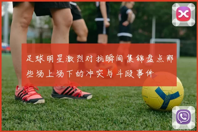 足球明星激烈对抗瞬间集锦盘点那些场上场下的冲突与斗殴事件