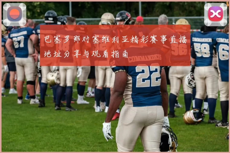 巴塞罗那对塞维利亚精彩赛事直播地址分享与观看指南