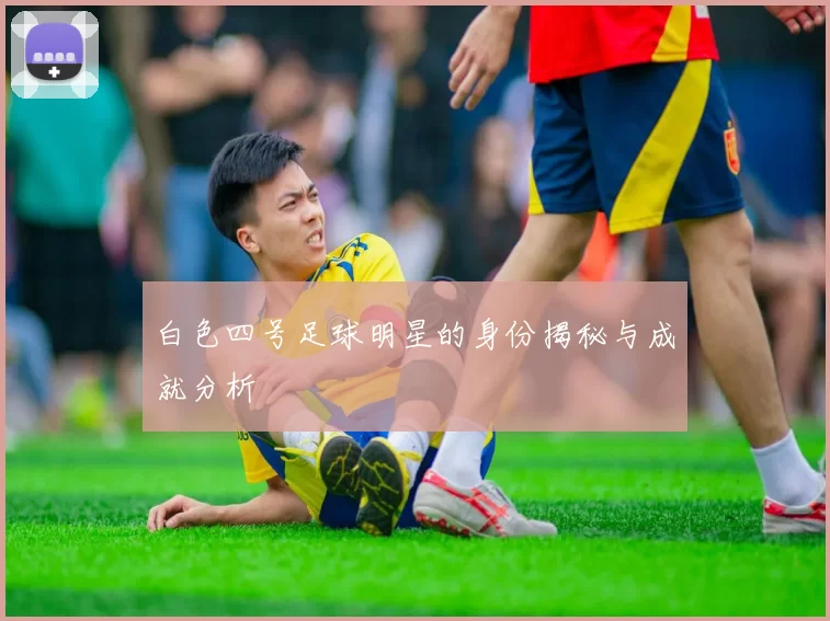 白色四号足球明星的身份揭秘与成就分析