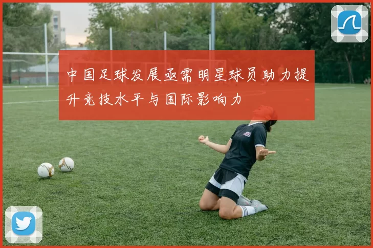 中国足球发展亟需明星球员助力提升竞技水平与国际影响力