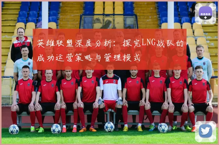 英雄联盟深度分析：探究LNG战队的成功运营策略与管理模式