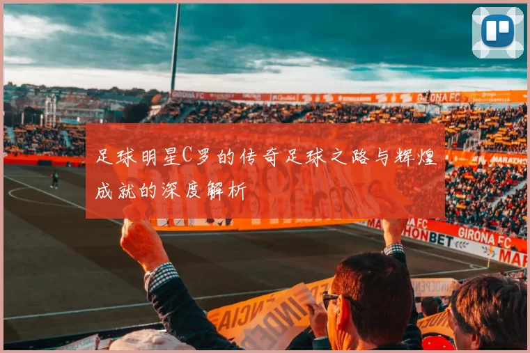 足球明星C罗的传奇足球之路与辉煌成就的深度解析