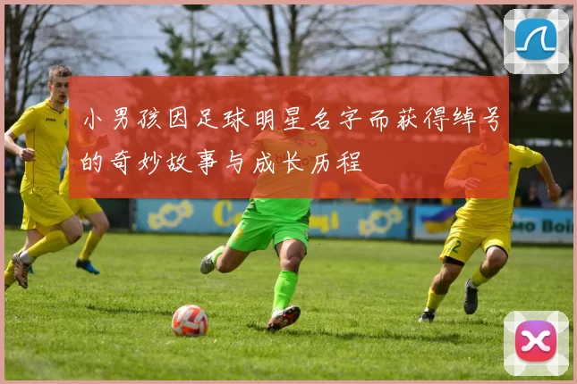 小男孩因足球明星名字而获得绰号的奇妙故事与成长历程
