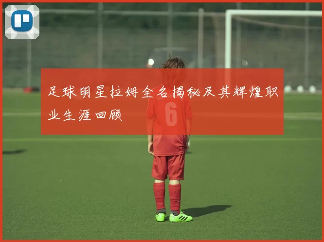 足球明星拉姆全名揭秘及其辉煌职业生涯回顾