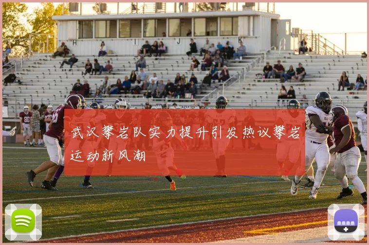 武汉攀岩队实力提升引发热议攀岩运动新风潮