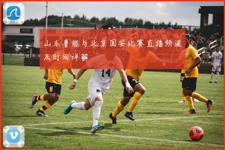 山东鲁能与北京国安比赛直播频道及时间详解