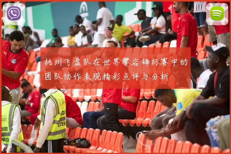 杭州飞盘队在世界攀岩锦标赛中的团队协作表现精彩点评与分析
