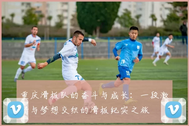 重庆滑板队的奋斗与成长：一段激情与梦想交织的滑板纪实之旅