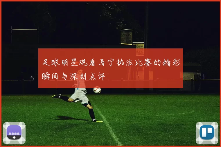足球明星观看马宁执法比赛的精彩瞬间与深刻点评